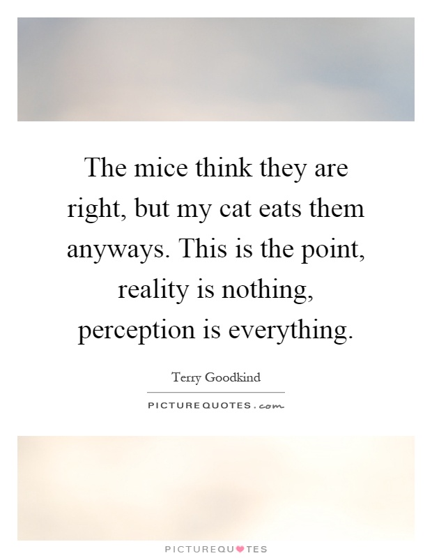 The mice think they are right, but my cat eats them anyways. This is the point, reality is nothing, perception is everything Picture Quote #1