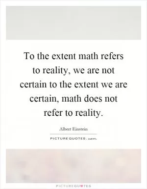 To the extent math refers to reality, we are not certain to the extent we are certain, math does not refer to reality Picture Quote #1