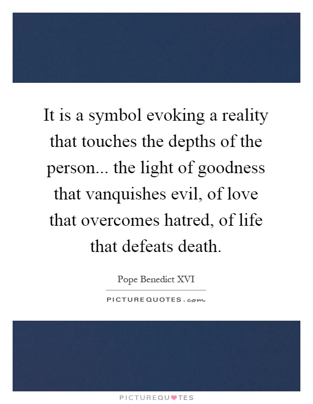 It is a symbol evoking a reality that touches the depths of the person... the light of goodness that vanquishes evil, of love that overcomes hatred, of life that defeats death Picture Quote #1