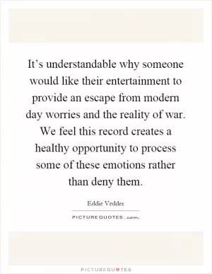 It’s understandable why someone would like their entertainment to provide an escape from modern day worries and the reality of war. We feel this record creates a healthy opportunity to process some of these emotions rather than deny them Picture Quote #1
