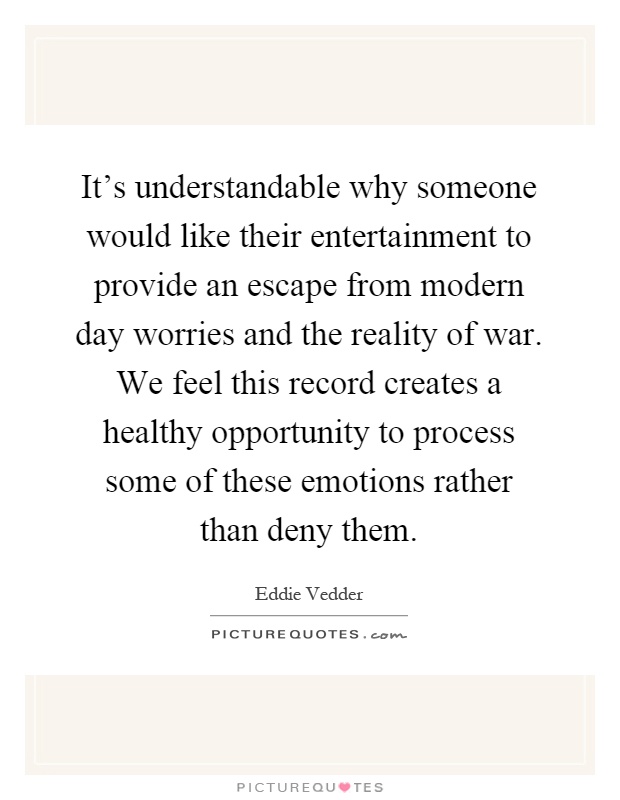 It's understandable why someone would like their entertainment to provide an escape from modern day worries and the reality of war. We feel this record creates a healthy opportunity to process some of these emotions rather than deny them Picture Quote #1