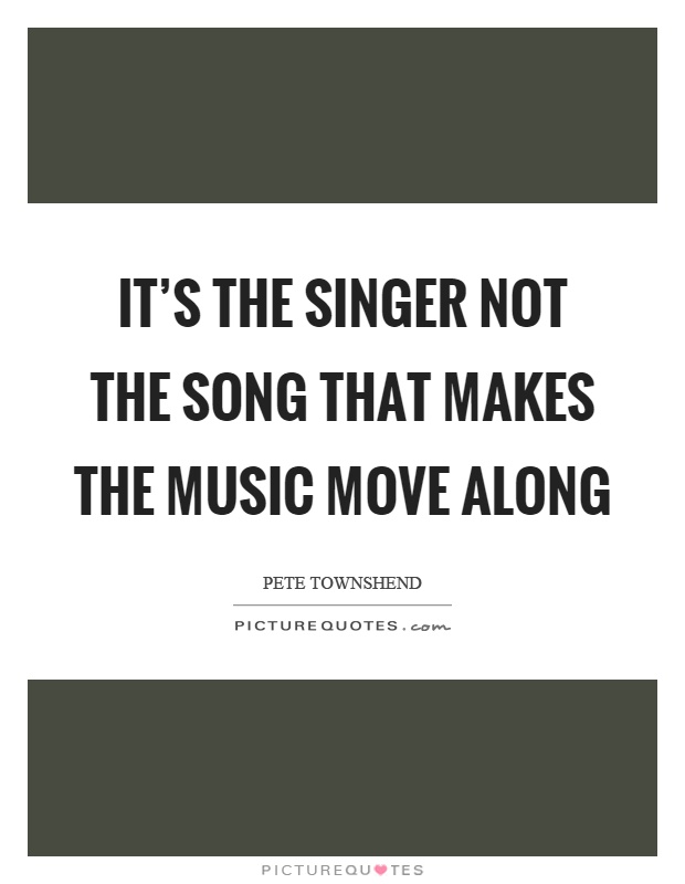 It's the singer not the song that makes the music move along Picture Quote #1