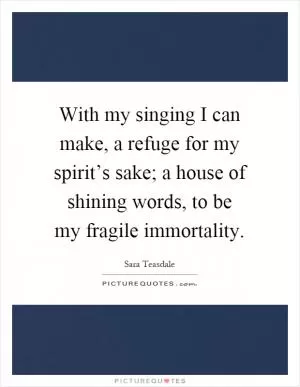 With my singing I can make, a refuge for my spirit’s sake; a house of shining words, to be my fragile immortality Picture Quote #1