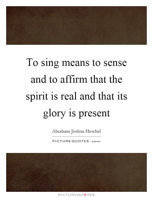 To sing means to sense and to affirm that the spirit is real and that its glory is present Picture Quote #1