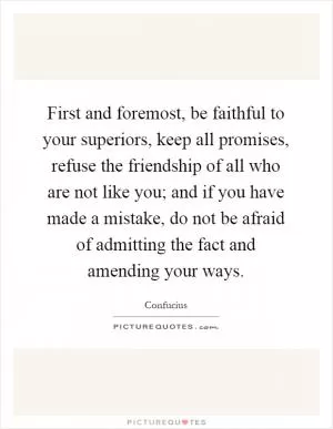 First and foremost, be faithful to your superiors, keep all promises, refuse the friendship of all who are not like you; and if you have made a mistake, do not be afraid of admitting the fact and amending your ways Picture Quote #1
