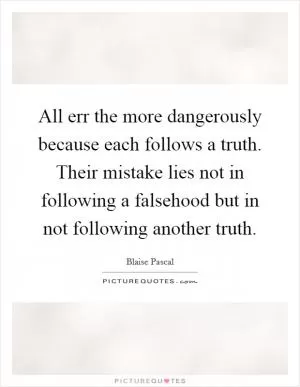 All err the more dangerously because each follows a truth. Their mistake lies not in following a falsehood but in not following another truth Picture Quote #1