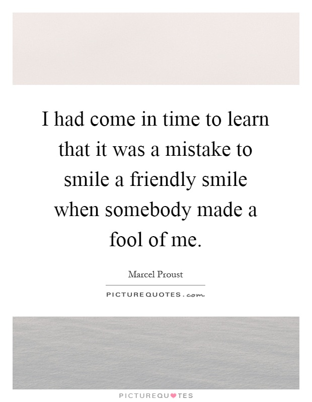 I had come in time to learn that it was a mistake to smile a friendly smile when somebody made a fool of me Picture Quote #1