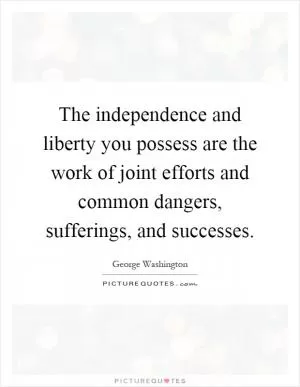 The independence and liberty you possess are the work of joint efforts and common dangers, sufferings, and successes Picture Quote #1