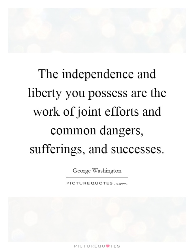 The independence and liberty you possess are the work of joint efforts and common dangers, sufferings, and successes Picture Quote #1