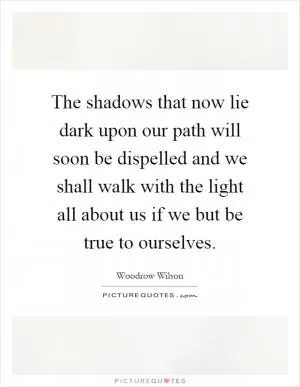The shadows that now lie dark upon our path will soon be dispelled and we shall walk with the light all about us if we but be true to ourselves Picture Quote #1