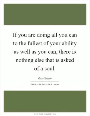 If you are doing all you can to the fullest of your ability as well as you can, there is nothing else that is asked of a soul Picture Quote #1