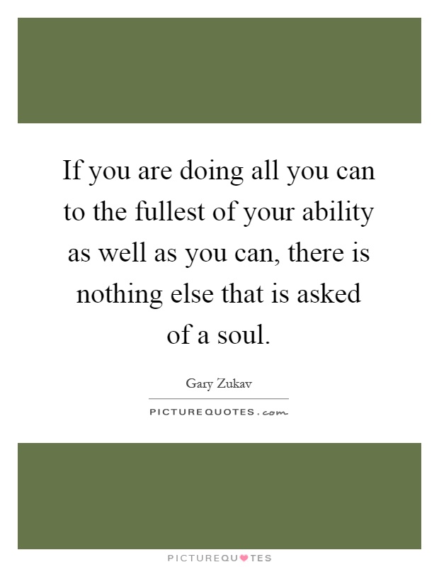 If you are doing all you can to the fullest of your ability as well as you can, there is nothing else that is asked of a soul Picture Quote #1