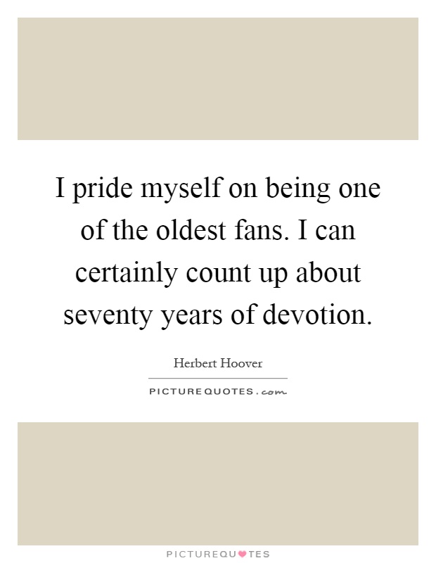 I pride myself on being one of the oldest fans. I can certainly count up about seventy years of devotion Picture Quote #1