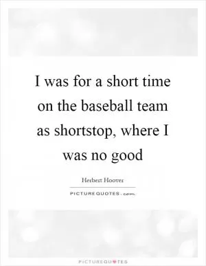 I was for a short time on the baseball team as shortstop, where I was no good Picture Quote #1