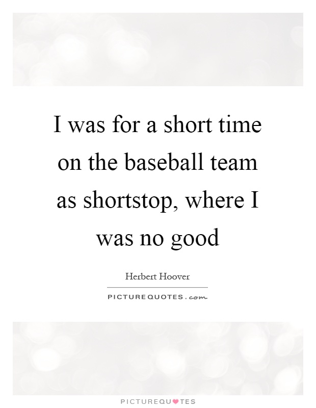 I was for a short time on the baseball team as shortstop, where I was no good Picture Quote #1