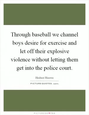 Through baseball we channel boys desire for exercise and let off their explosive violence without letting them get into the police court Picture Quote #1