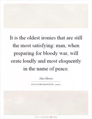 It is the oldest ironies that are still the most satisfying: man, when preparing for bloody war, will orate loudly and most eloquently in the name of peace Picture Quote #1