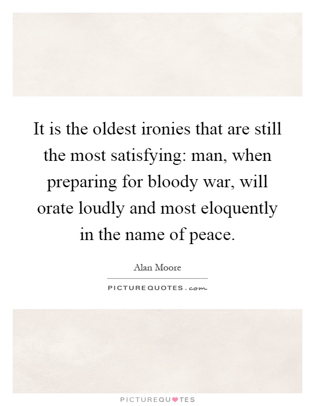 It is the oldest ironies that are still the most satisfying: man, when preparing for bloody war, will orate loudly and most eloquently in the name of peace Picture Quote #1