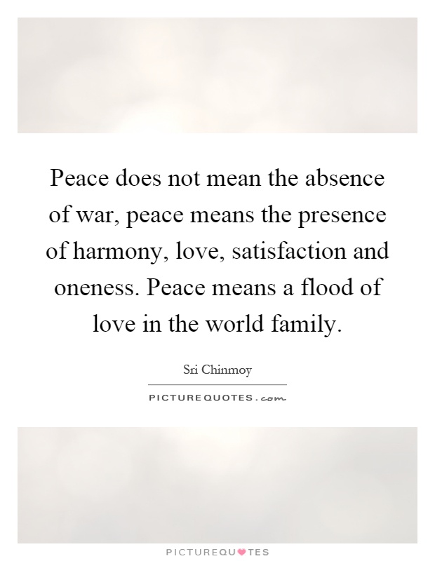 Peace does not mean the absence of war, peace means the presence of harmony, love, satisfaction and oneness. Peace means a flood of love in the world family Picture Quote #1