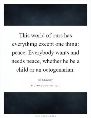 This world of ours has everything except one thing: peace. Everybody wants and needs peace, whether he be a child or an octogenarian Picture Quote #1