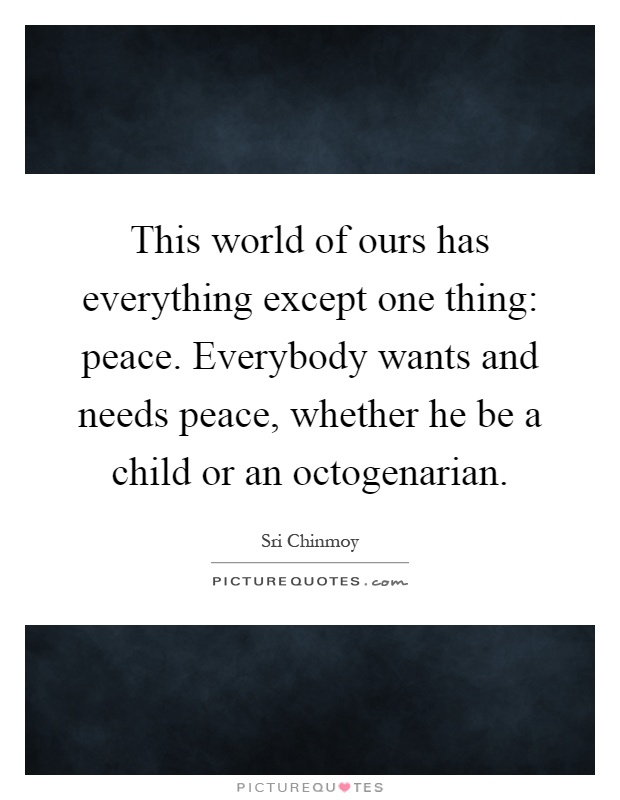 This world of ours has everything except one thing: peace. Everybody wants and needs peace, whether he be a child or an octogenarian Picture Quote #1