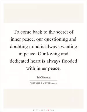 To come back to the secret of inner peace, our questioning and doubting mind is always wanting in peace. Our loving and dedicated heart is always flooded with inner peace Picture Quote #1