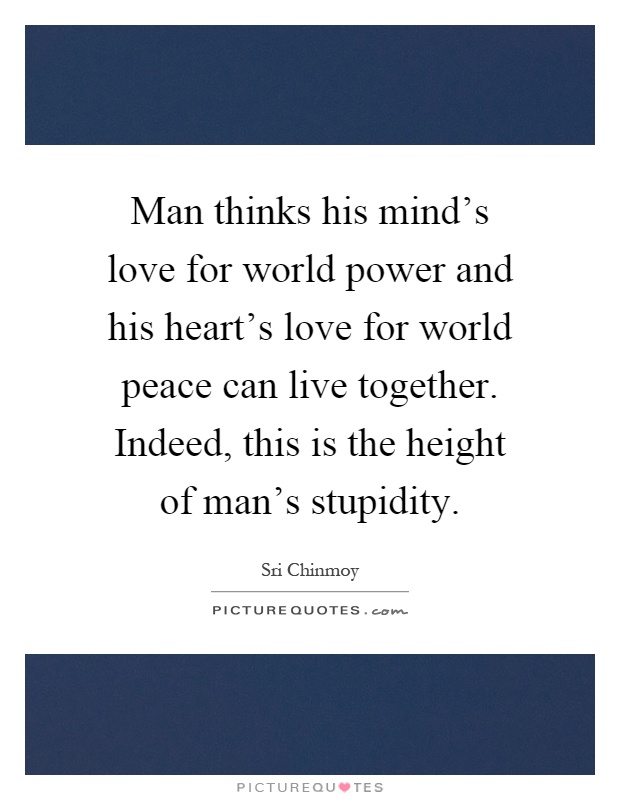 Man thinks his mind's love for world power and his heart's love for world peace can live together. Indeed, this is the height of man's stupidity Picture Quote #1