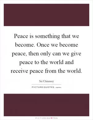 Peace is something that we become. Once we become peace, then only can we give peace to the world and receive peace from the world Picture Quote #1