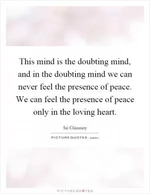 This mind is the doubting mind, and in the doubting mind we can never feel the presence of peace. We can feel the presence of peace only in the loving heart Picture Quote #1