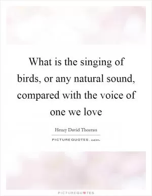 What is the singing of birds, or any natural sound, compared with the voice of one we love Picture Quote #1