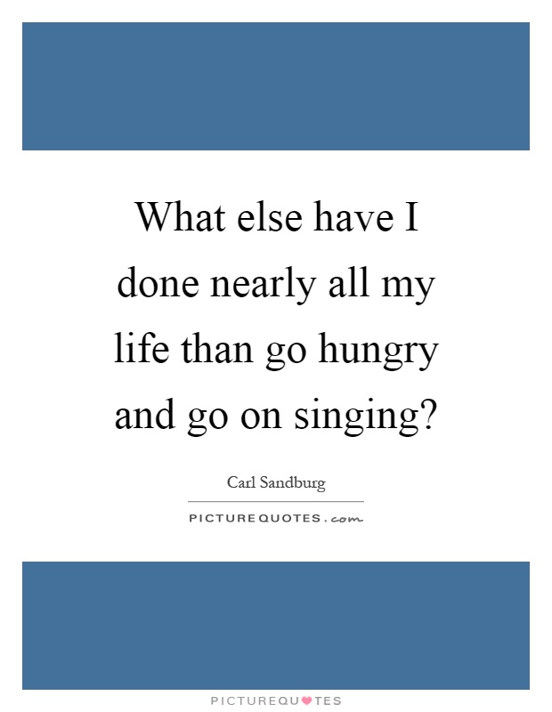 What else have I done nearly all my life than go hungry and go on singing? Picture Quote #1