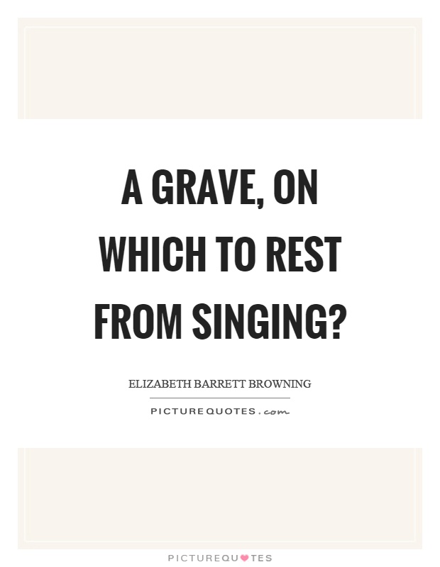 A grave, on which to rest from singing? Picture Quote #1