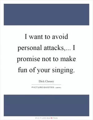 I want to avoid personal attacks,... I promise not to make fun of your singing Picture Quote #1