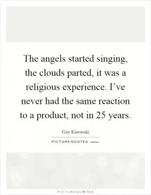 The angels started singing, the clouds parted, it was a religious experience. I’ve never had the same reaction to a product, not in 25 years Picture Quote #1
