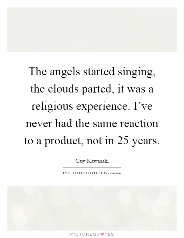 The angels started singing, the clouds parted, it was a religious experience. I've never had the same reaction to a product, not in 25 years Picture Quote #1
