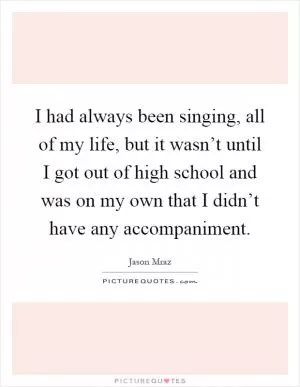 I had always been singing, all of my life, but it wasn’t until I got out of high school and was on my own that I didn’t have any accompaniment Picture Quote #1