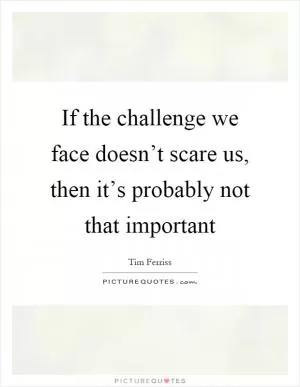 If the challenge we face doesn’t scare us, then it’s probably not that important Picture Quote #1