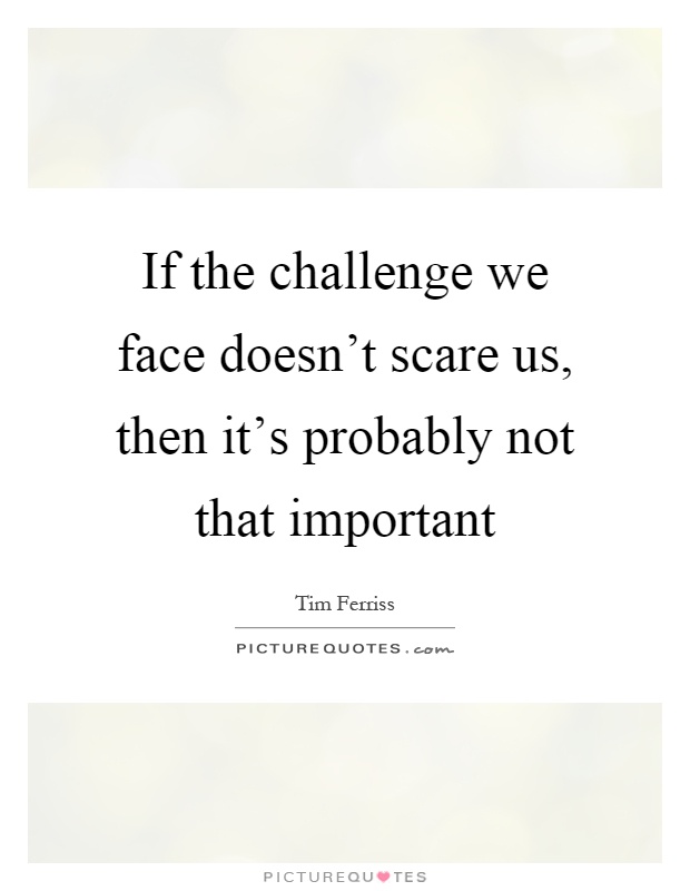 If the challenge we face doesn't scare us, then it's probably not that important Picture Quote #1
