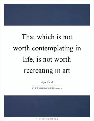 That which is not worth contemplating in life, is not worth recreating in art Picture Quote #1