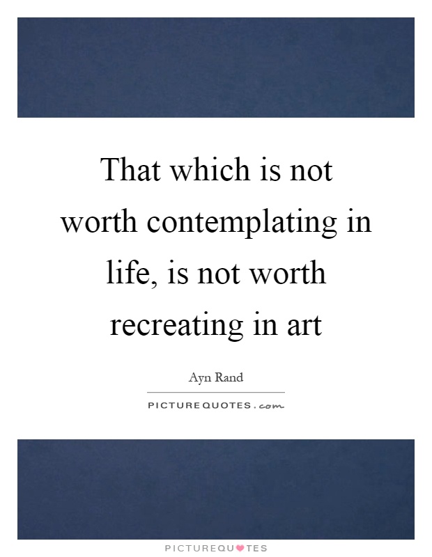 That which is not worth contemplating in life, is not worth recreating in art Picture Quote #1