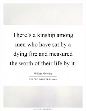 There’s a kinship among men who have sat by a dying fire and measured the worth of their life by it Picture Quote #1