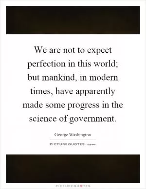 We are not to expect perfection in this world; but mankind, in modern times, have apparently made some progress in the science of government Picture Quote #1
