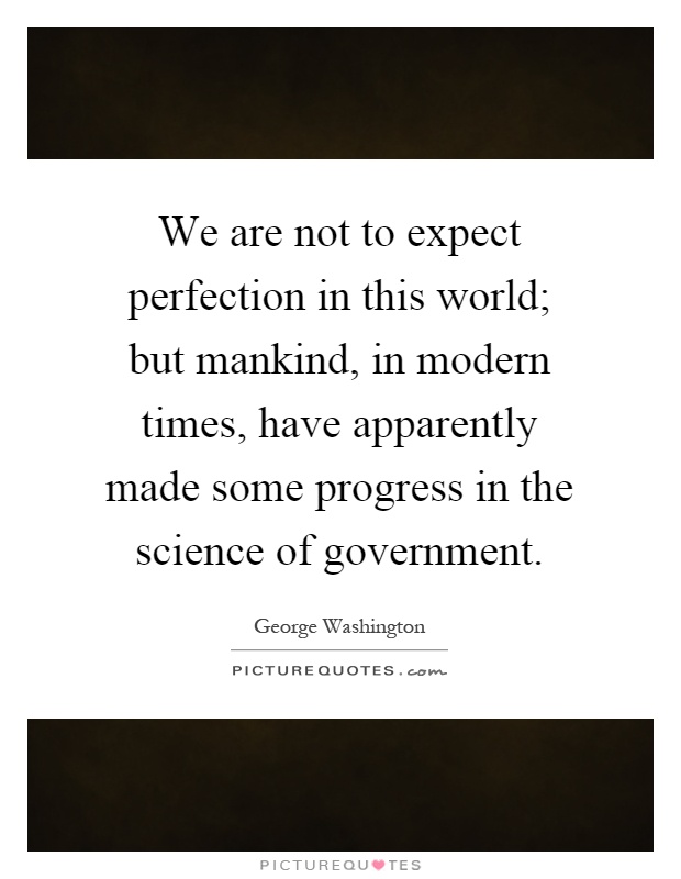 We are not to expect perfection in this world; but mankind, in modern times, have apparently made some progress in the science of government Picture Quote #1