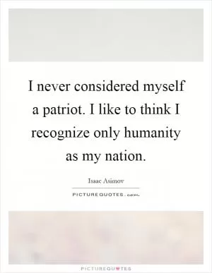 I never considered myself a patriot. I like to think I recognize only humanity as my nation Picture Quote #1