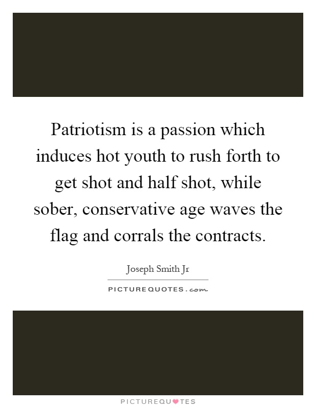 Patriotism is a passion which induces hot youth to rush forth to get shot and half shot, while sober, conservative age waves the flag and corrals the contracts Picture Quote #1