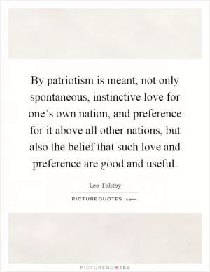 By patriotism is meant, not only spontaneous, instinctive love for one’s own nation, and preference for it above all other nations, but also the belief that such love and preference are good and useful Picture Quote #1