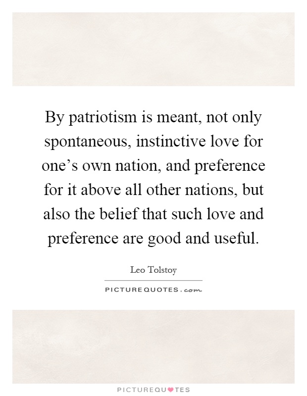 By patriotism is meant, not only spontaneous, instinctive love for one's own nation, and preference for it above all other nations, but also the belief that such love and preference are good and useful Picture Quote #1