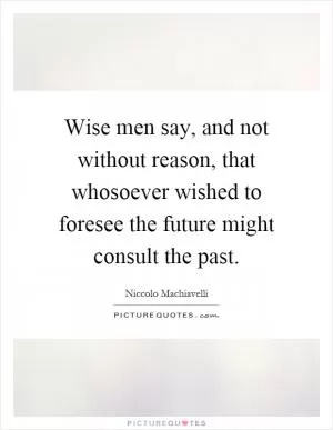 Wise men say, and not without reason, that whosoever wished to foresee the future might consult the past Picture Quote #1