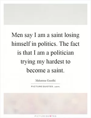 Men say I am a saint losing himself in politics. The fact is that I am a politician trying my hardest to become a saint Picture Quote #1