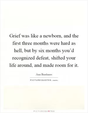 Grief was like a newborn, and the first three months were hard as hell, but by six months you’d recognized defeat, shifted your life around, and made room for it Picture Quote #1